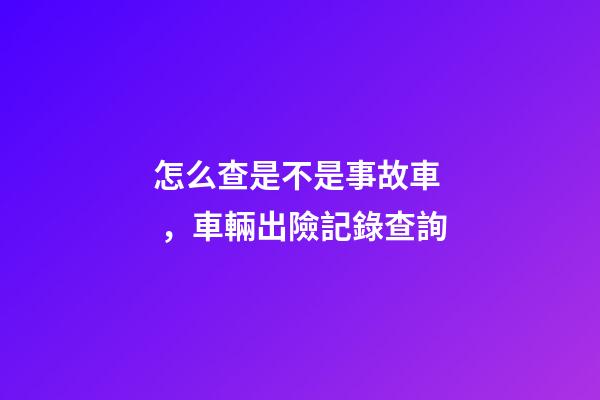 怎么查是不是事故車，車輛出險記錄查詢